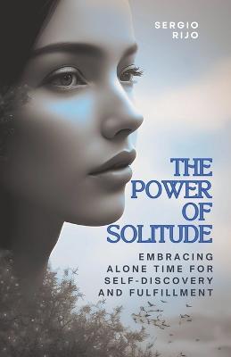 The Power of Solitude: Embracing Alone Time for Self-Discovery and Fulfillment - Sergio Rijo - cover