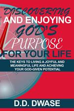 Discovering And Enjoying God’s Purpose For Your Life: The Keys To Living A Joyful And Meaningful Life And Achieving Your God-Given Potential