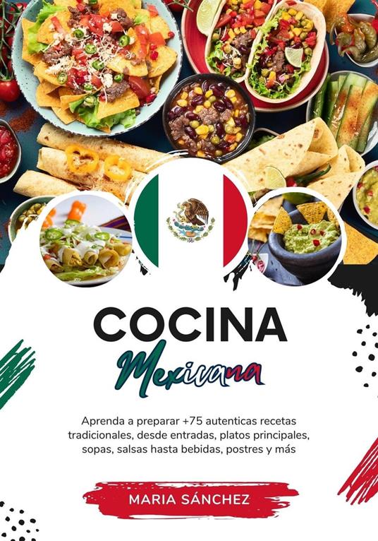 Cocina Mexicana: Aprenda a Preparar +75 Auténticas Recetas Tradicionales, Desde Entradas, Platos Principales, Sopas, Salsas Hasta Bebidas, Postres y más