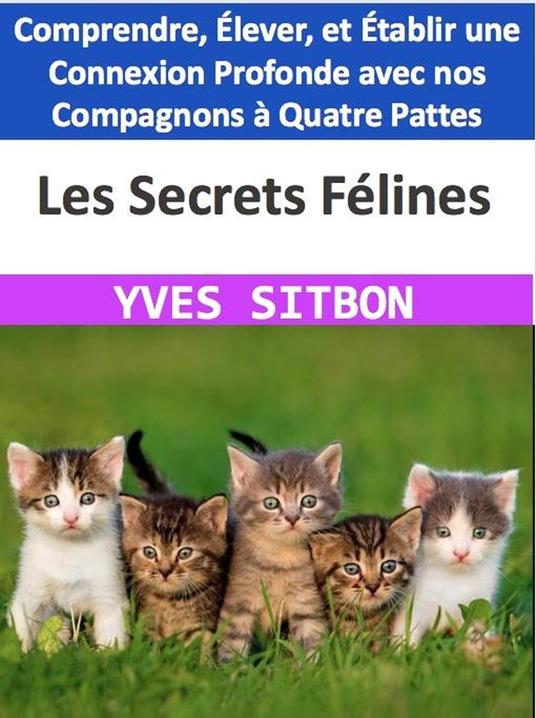 Les Secrets Félines : Comprendre, Élever, et Établir une Connexion Profonde avec nos Compagnons à Quatre Pattes