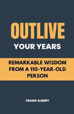 Outlive Your Years: Remarkable Wisdom From A 110-Year-Old Person - Frank Albert - cover