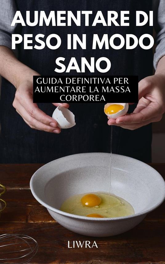 Aumentare di peso in modo sano - guida definitiva per aumentare la massa corporea - Liwra - ebook