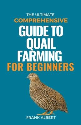 The Ultimate Comprehensive Guide To Quail Farming For Beginners - Frank Albert - cover