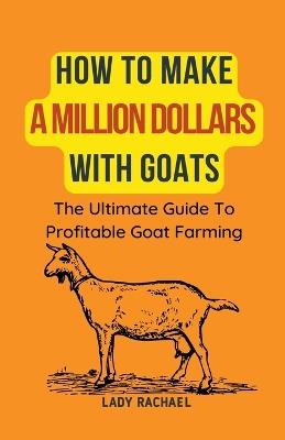 How To Make A Million Dollars With Goats: The Ultimate Guide To Profitable Goat Farming - Lady Rachael - cover