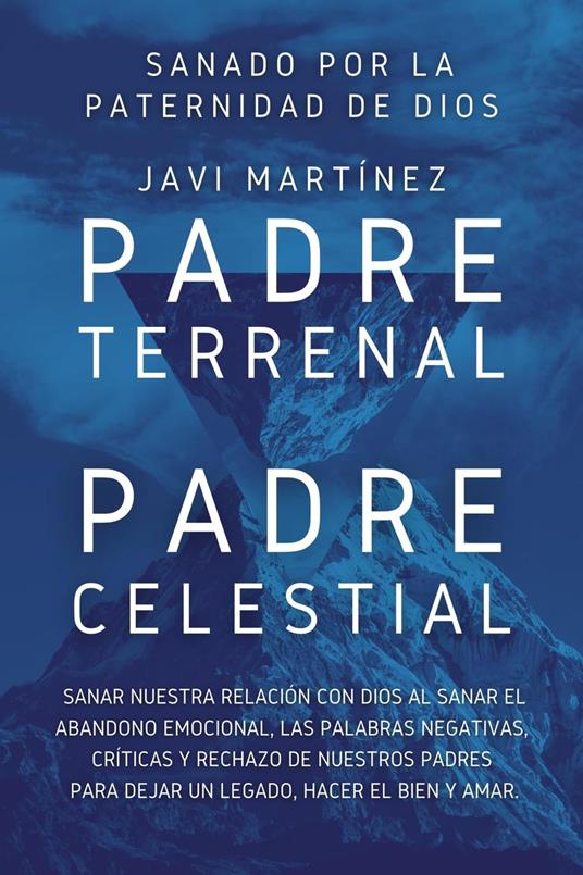 Padre Terrenal, Padre Celestial: Sanado por la Paternidad de Dios. Sanar Nuestra Relación Con Dios Al Sanar El Abandono Emocional, Las Palabras Negativas, Críticas Y Rechazo De Nuestros Padres