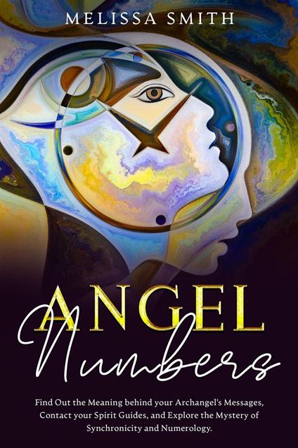 Angel Numbers: Find Out the Meaning Behind Your Archangel's Message, Contact Your Spirit Guide and Explore The Mistery of Synchronicity and Numerology