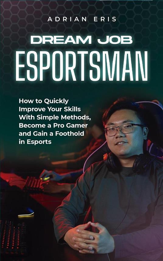 Dream Job Esportsman: How to Quickly Improve Your Skills With Simple Methods, Become a Pro Gamer and Gain a Foothold in Esports