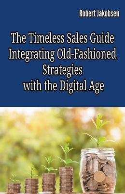 The Timeless Sales Guide: Integrating Old-Fashioned Strategies with the Digital Age - Robert Jakobsen - cover
