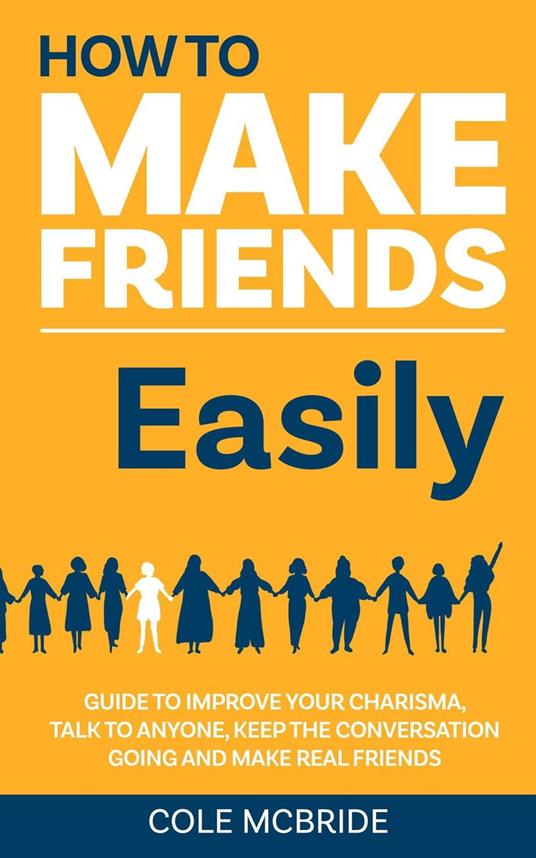 How to Make Friends Easily: Guide to Improve Your Charisma, Talk to Anyone, Keep The Conversation Going, and Make Real Friends