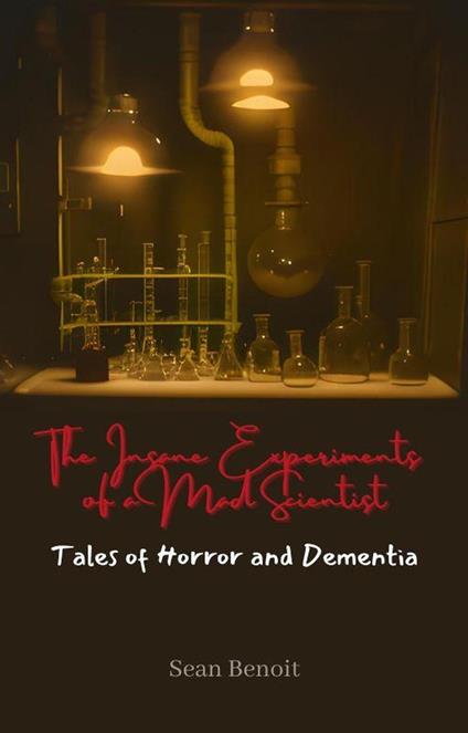 The Insane Experiments of a Mad Scientist: Tales of Horror and Dementia