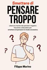 Smettere di Pensare Troppo: Libera la mente dai pensieri negativi. Tecniche collaudate per smettere di pensare in modo eccessivo.