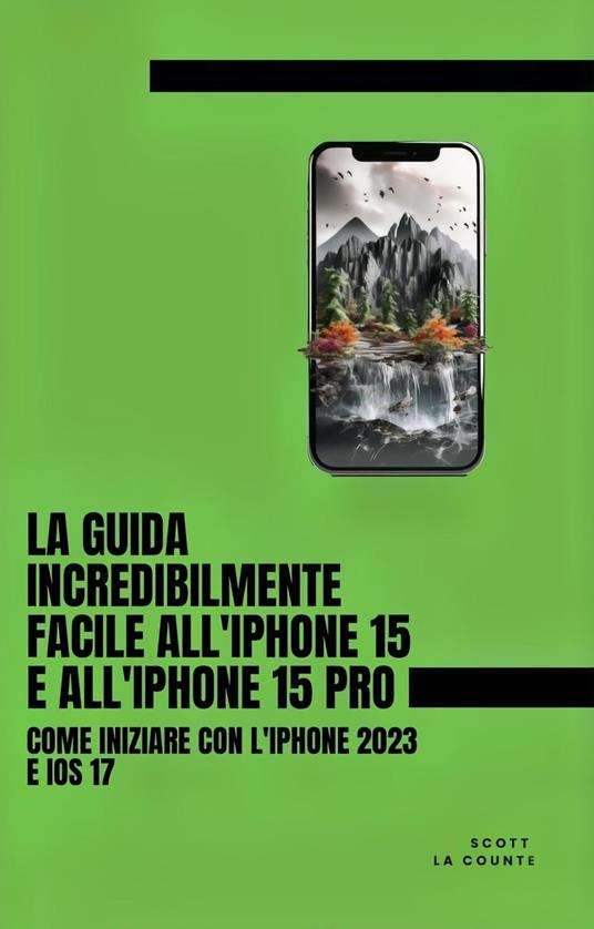 La Guida Incredibilmente Facile All'iPhone 15 E All'iPhone 15 Pro: Come Iniziare Con L'iPhone 2023 E iOS 17 - Counte Scott La - ebook