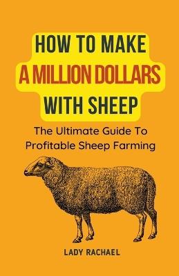 How To Make A Million Dollars With Sheep: The Ultimate Guide To Profitable Sheep Farming - Lady Rachael - cover