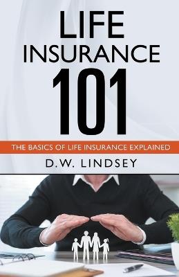 Life Insurance 101 - The Basics of Life Insurance Explained - D W Lindsey - cover