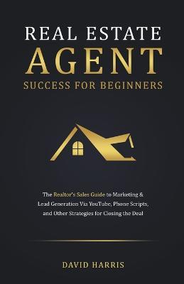 Real Estate Agent for Beginners: The Realtor's Sales Guide to Marketing & Lead Generation Via YouTube, Phone Scripts, and Other Strategies for Closing the Deal - David Harris - cover