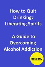 How to Quit Drinking: Liberating Spirits-A Guide to Overcoming Alcohol Addiction