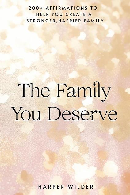 The Family You Deserve: 200+ Affirmations to Help You Create a Stronger, Happier Family