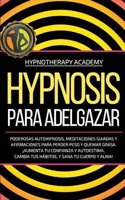 Hipnosis Para Adelgazar: Poderosas Autohipnosis, Meditaciones Guiadas Y Afirmaciones Para Perder Peso Y Quemar Grasa. ¡Aumenta Tu Confianza Y Autoestima, Cambia Tus Hábitos, Y Sana Tu Cuerpo Y Alma! - Hypnotherapy Academy - cover