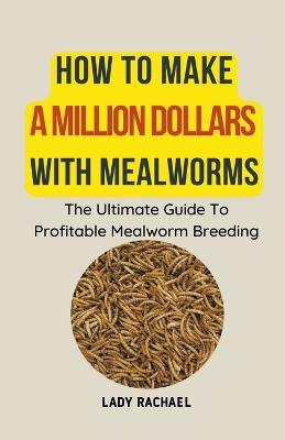 How To Make A Million Dollars With Mealworms: The Ultimate Guide To Profitable Mealworm Breeding - Lady Rachael - cover