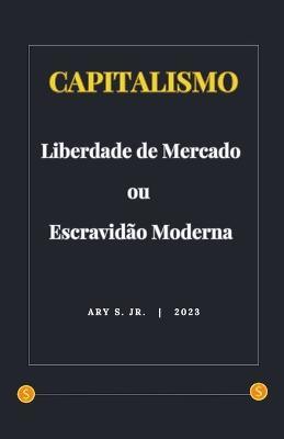 Capitalismo: Liberdade de Mercado ou Escravidão Moderna - Ary S - cover