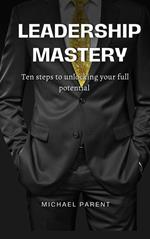 Leadership Mastery: ten steps to unlock your full potential