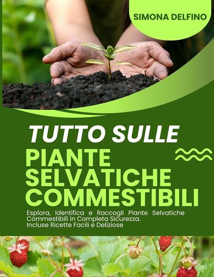 Tutto sulle Piante Selvatiche: Commestibili Esplora, Identifica e Raccogli Piante Selvatiche Commestibili in Completa Sicurezza. Incluse Ricette Facili e Deliziose - Simona Delfino - ebook