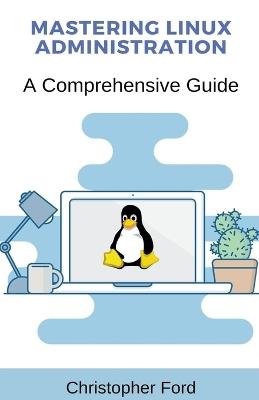 Mastering Linux Administration: A Comprehensive Guide - Christopher Ford - cover