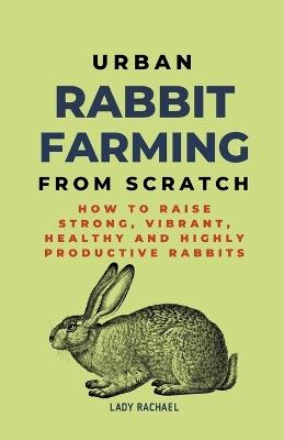 Urban Rabbit Farming From Scratch: How To Raise Strong, Vibrant, Healthy And Highly Productive Rabbits - Lady Rachael - cover