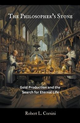 The Philosopher's Stone: Gold Production and the Search for Eternal Life - Robert L Corsini - cover