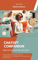 ChatGPT Companion : How to Use ChatGPT as your Writing Assistant, Information Retrieval, Homework Help, Task Management, Creating Stories, Entertainment, and Seeking Advice