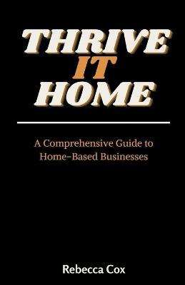 Thrive It Home: A Comprehensive Guide to Home-Based Businesses - Rebecca Cox - cover