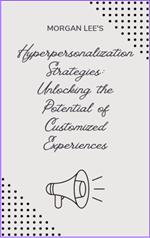 Hyper-personalization Strategies: Unlocking the Potential of Customized Experiences