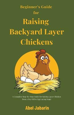 Beginner's Guide for Raising Backyard Layer Chickens - Abel Jabarin - cover