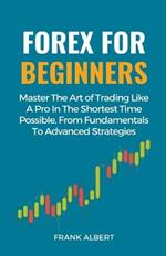 Forex For Beginners: Master The Art Of Trading Like A Pro In The Shortest Time Possible, From Fundamentals To Advanced Strategies