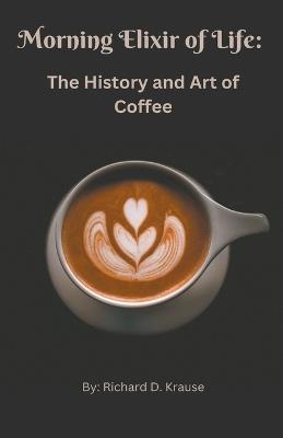 The Morning Elixir of Life: The History and Art of Coffee - Richard Krause - cover