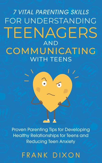 7 Vital Parenting Skills for Understanding Teenagers and Communicating with Teens: Proven Parenting Tips for Developing Healthy Relationships for Teens and Reducing Teen Anxiety