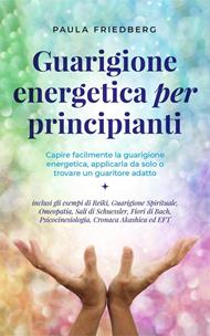 Guarigione energetica per principianti: Capire facilmente la guarigione energetica, applicarla da solo o trovare un guaritore adatto - inclusi gli esempi di Reiki, Guarigione Spirituale, Omeopatia