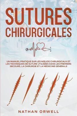 Sutures Chirurgicales: Un Manuel Pratique sur les Noeuds Chirurgicaux et les Techniques de Suture Utilisees dans les Premiers Secours, la Chirurgie et la Medecine Generale - Nathan Orwell - cover