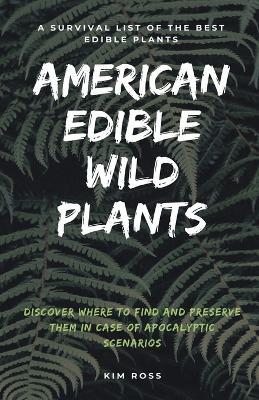 American Edible Wild Plants: A Survival List of the Best Edible Plants. Discover Where to Find and Preserve Them in Case of Apocalyptic Scenario - Kim Ross - cover