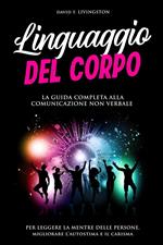 Linguaggio del Corpo: La Guida Completa alla Comunicazione Non Verbale per Leggere la Mente delle Persone, Migliorare l'Autostima e il Carisma