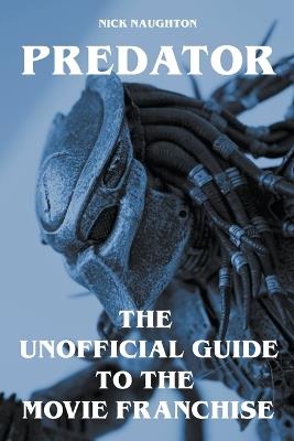 Predator - The Unofficial Guide to the Movie Franchise - Nick Naughton - cover