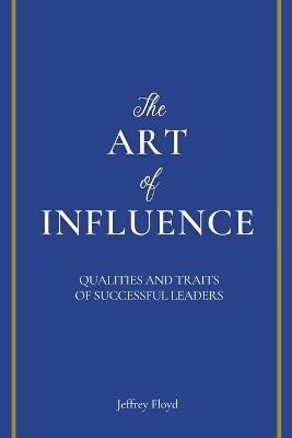The Art of Influence: Qualities and Traits of Successful Leaders - Jeffrey Floyd - cover