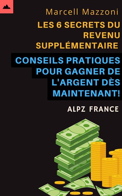 Les 6 Secrets Du Revenu Supplémentaire - Conseils Pratiques Pour Gagner De L'argent Dès Maintenant!