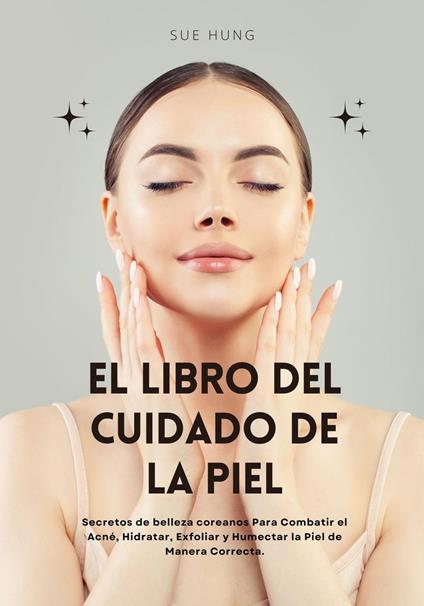 El Libro del Cuidado de la Piel: Secretos de Belleza Coreanos Para Combatir el Acné, Hidratar, Exfoliar y Humectar la Piel de Manera Correcta