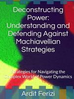 Deconstructing Power: Understanding and Defending Against Machiavellian Strategies: Strategies for Navigating the Complex World of Power Dynamics