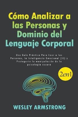 Como Analizar a las Personas y Dominio del Lenguaje Corporal: Una Guia Practica Para Leer a las Personas, la Inteligencia Emocional (IE) y Protegerte la manipulacion de la psicologia oscura - Wesley Armstrong - cover