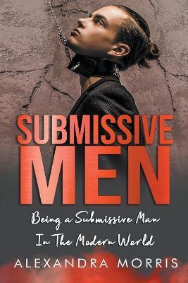 Submissive Men: Being a Submissive Man In The Modern World - Alexandra Morris - cover