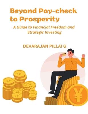 Beyond Pay-check to Prosperity: A Guide to Financial Freedom and Strategic Investing - Devarajan Pillai G - cover