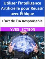 L'Art de l'IA Responsable : Utiliser l'Intelligence Artificielle pour Réussir avec Éthique