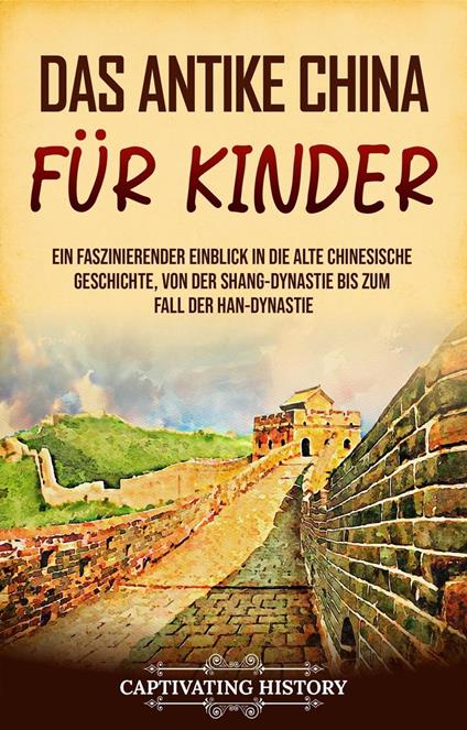 Das antike China für Kinder: Ein faszinierender Einblick in die alte chinesische Geschichte, von der Shang-Dynastie bis zum Fall der Han-Dynastie